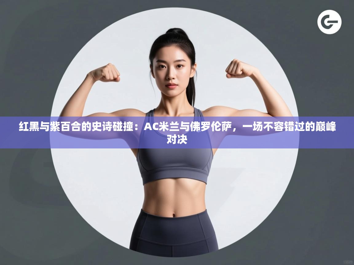 红黑与紫百合的史诗碰撞：AC米兰与佛罗伦萨，一场不容错过的巅峰对决  第2张