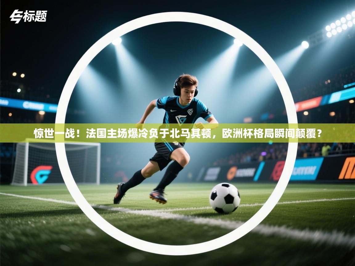 惊世一战！法国主场爆冷负于北马其顿，欧洲杯格局瞬间颠覆？  第2张